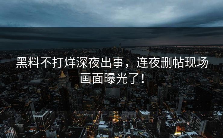 黑料不打烊深夜出事，连夜删帖现场画面曝光了！
