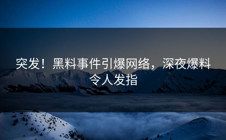 突发！黑料事件引爆网络，深夜爆料令人发指