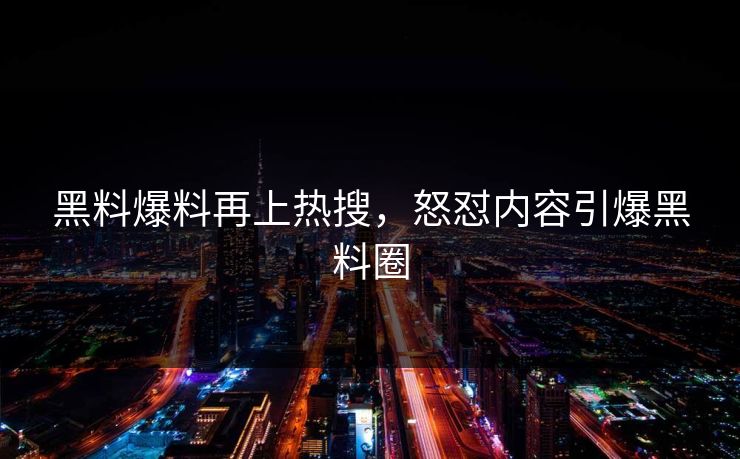 黑料爆料再上热搜，怒怼内容引爆黑料圈