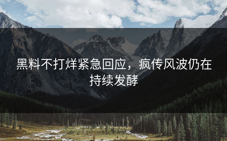 黑料不打烊紧急回应，疯传风波仍在持续发酵