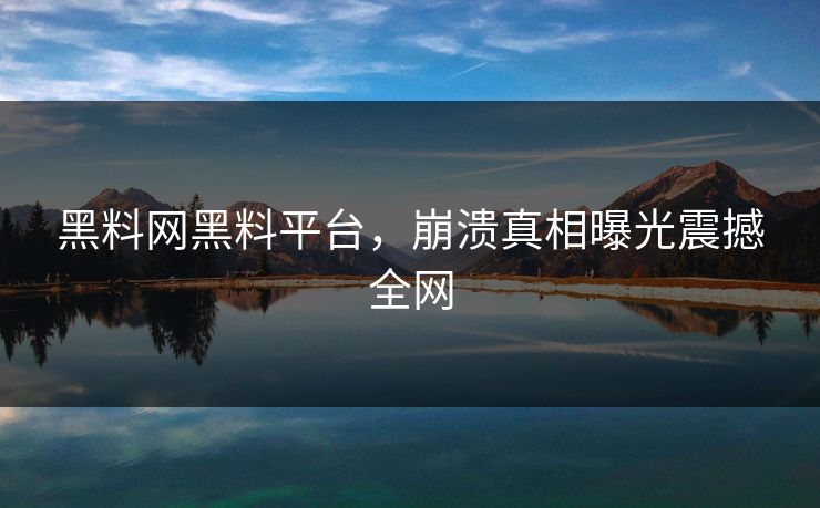 黑料网黑料平台，崩溃真相曝光震撼全网