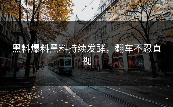 黑料爆料黑料持续发酵，翻车不忍直视