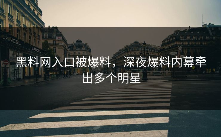 黑料网入口被爆料，深夜爆料内幕牵出多个明星