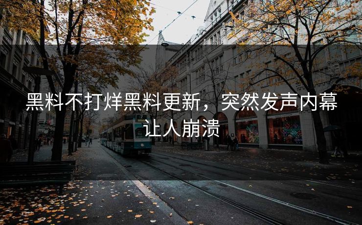黑料不打烊黑料更新，突然发声内幕让人崩溃