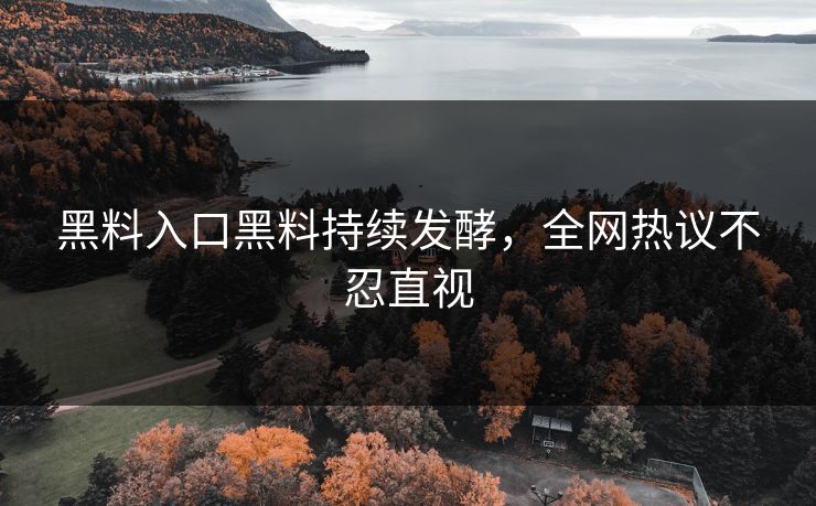 黑料入口黑料持续发酵，全网热议不忍直视