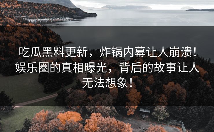 吃瓜黑料更新，炸锅内幕让人崩溃！娱乐圈的真相曝光，背后的故事让人无法想象！