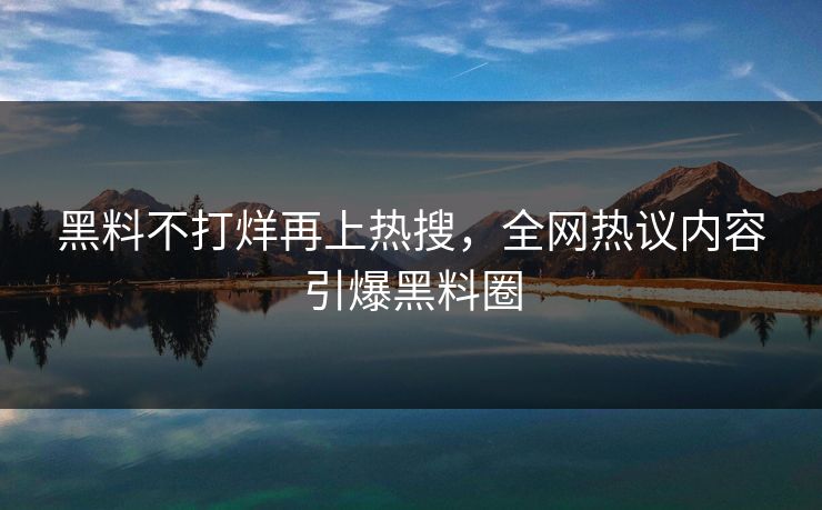 黑料不打烊再上热搜，全网热议内容引爆黑料圈