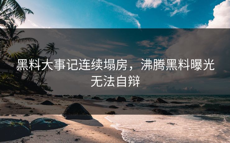 黑料大事记连续塌房，沸腾黑料曝光无法自辩