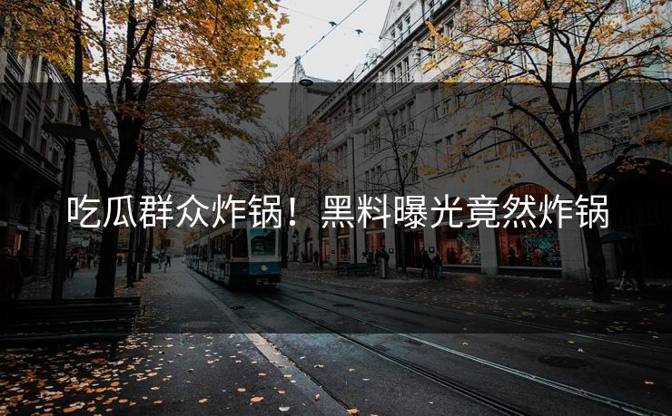 吃瓜群众炸锅！黑料曝光竟然炸锅