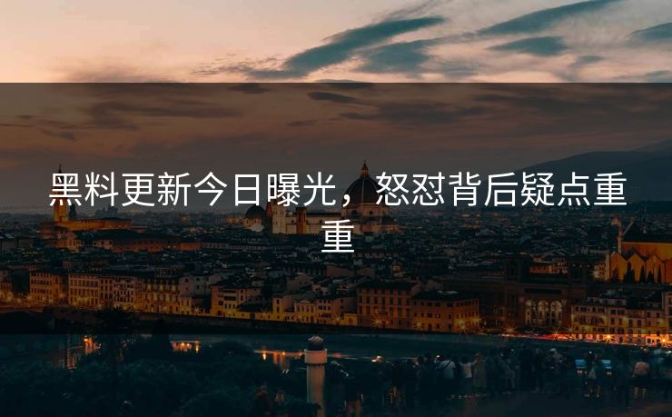 黑料更新今日曝光，怒怼背后疑点重重