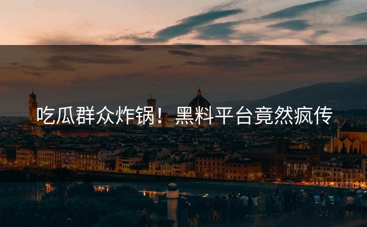 吃瓜群众炸锅！黑料平台竟然疯传