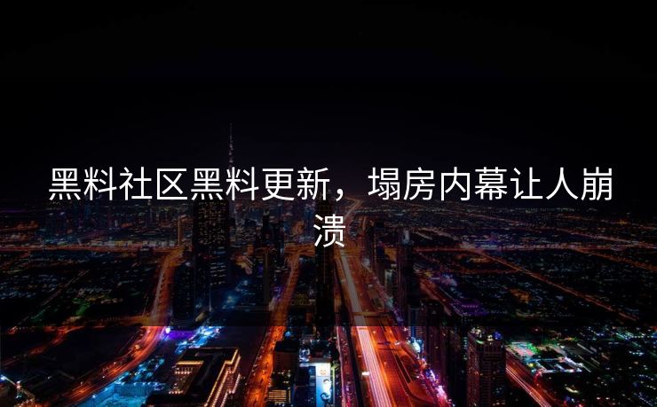 黑料社区黑料更新，塌房内幕让人崩溃