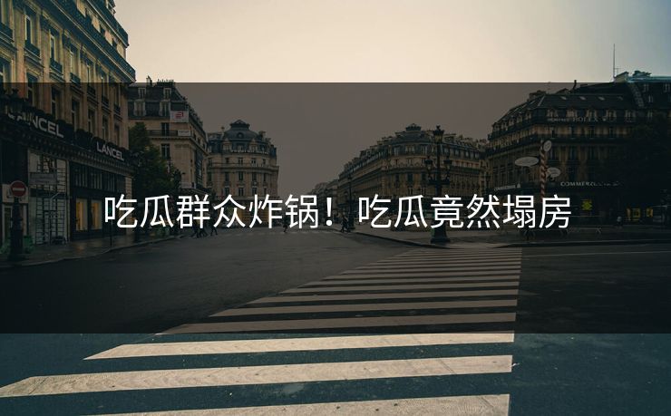 吃瓜群众炸锅！吃瓜竟然塌房