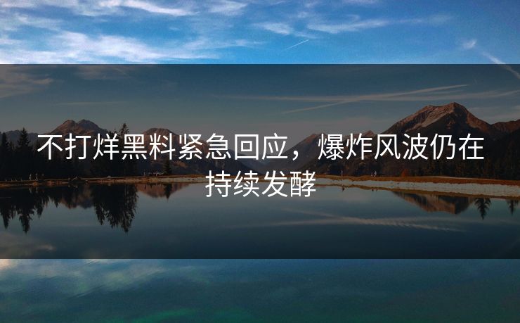 不打烊黑料紧急回应，爆炸风波仍在持续发酵