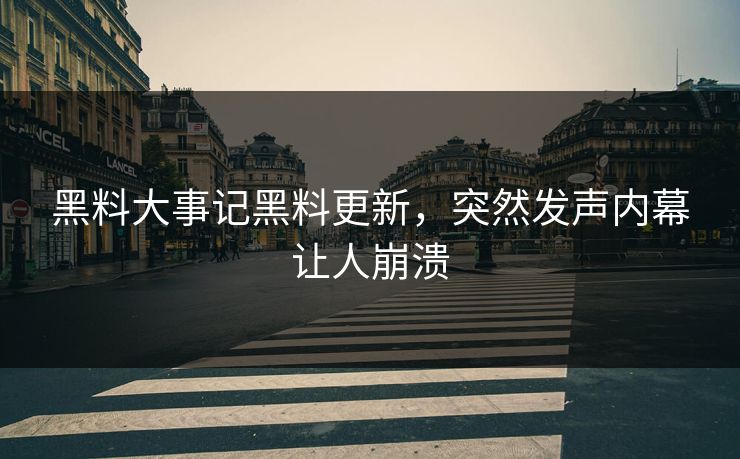 黑料大事记黑料更新，突然发声内幕让人崩溃