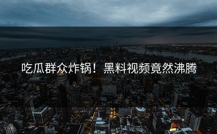 吃瓜群众炸锅！黑料视频竟然沸腾