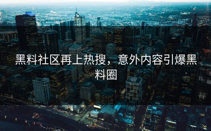 黑料社区再上热搜，意外内容引爆黑料圈