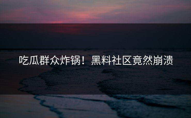 吃瓜群众炸锅！黑料社区竟然崩溃