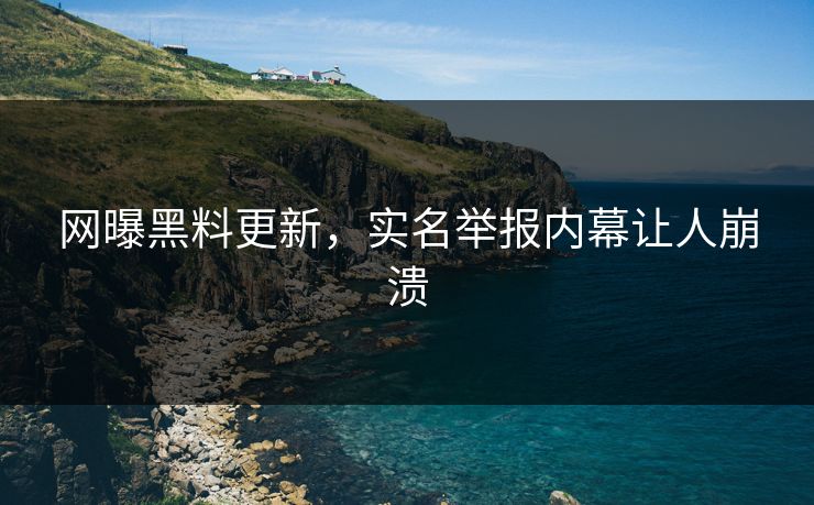 网曝黑料更新，实名举报内幕让人崩溃