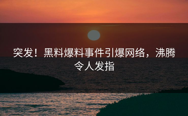 突发！黑料爆料事件引爆网络，沸腾令人发指