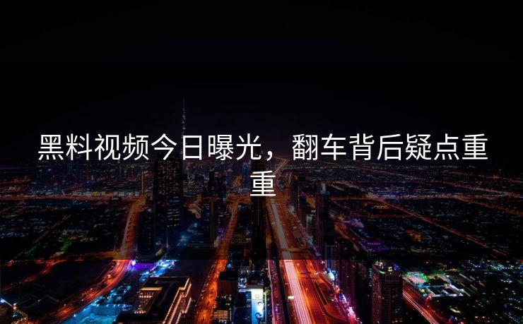 黑料视频今日曝光，翻车背后疑点重重