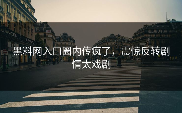 黑料网入口圈内传疯了，震惊反转剧情太戏剧