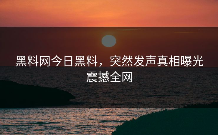 黑料网今日黑料，突然发声真相曝光震撼全网