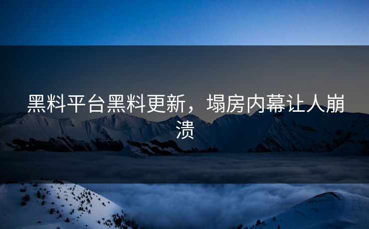 黑料平台黑料更新，塌房内幕让人崩溃