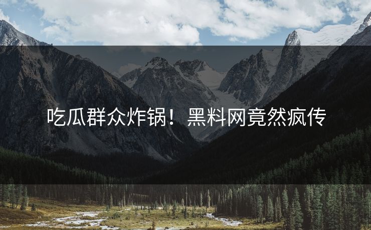 吃瓜群众炸锅！黑料网竟然疯传