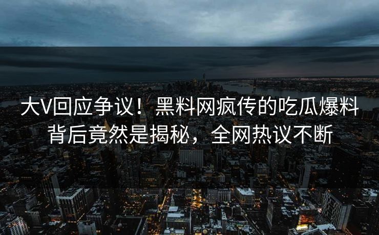 大V回应争议！黑料网疯传的吃瓜爆料背后竟然是揭秘，全网热议不断