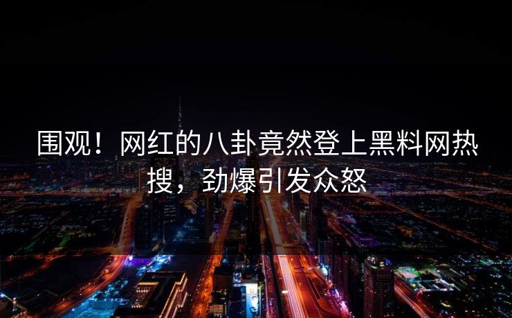 围观！网红的八卦竟然登上黑料网热搜，劲爆引发众怒