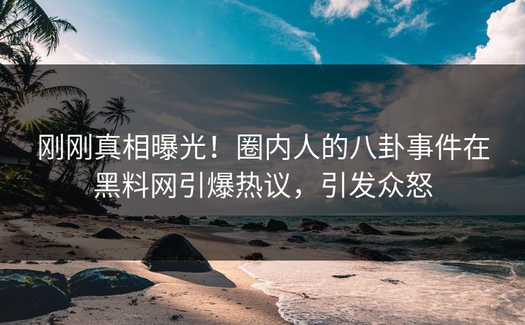 刚刚真相曝光！圈内人的八卦事件在黑料网引爆热议，引发众怒