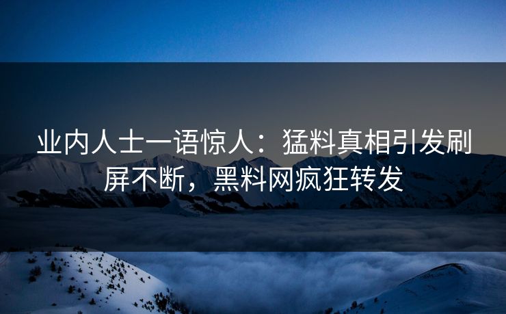 业内人士一语惊人：猛料真相引发刷屏不断，黑料网疯狂转发
