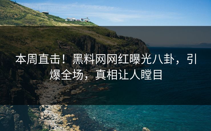 本周直击！黑料网网红曝光八卦，引爆全场，真相让人瞠目