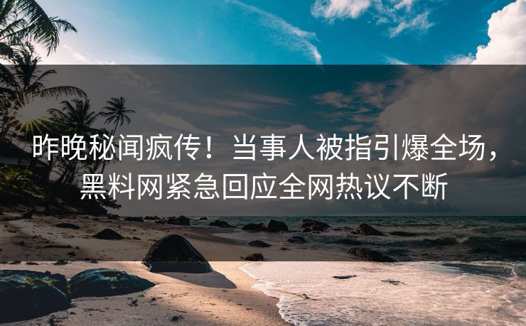 昨晚秘闻疯传！当事人被指引爆全场，黑料网紧急回应全网热议不断