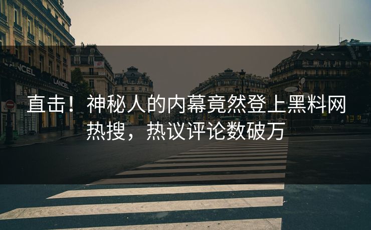 直击！神秘人的内幕竟然登上黑料网热搜，热议评论数破万