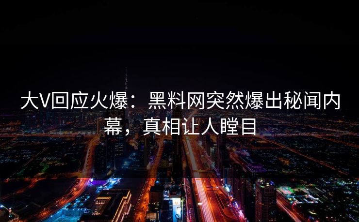大V回应火爆：黑料网突然爆出秘闻内幕，真相让人瞠目