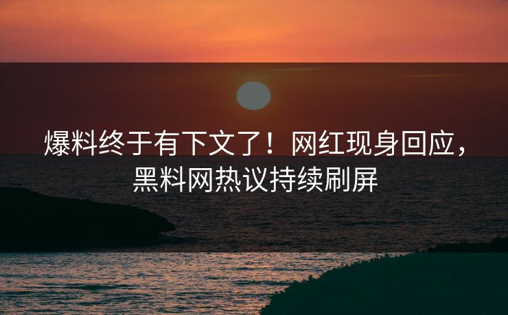 爆料终于有下文了！网红现身回应，黑料网热议持续刷屏