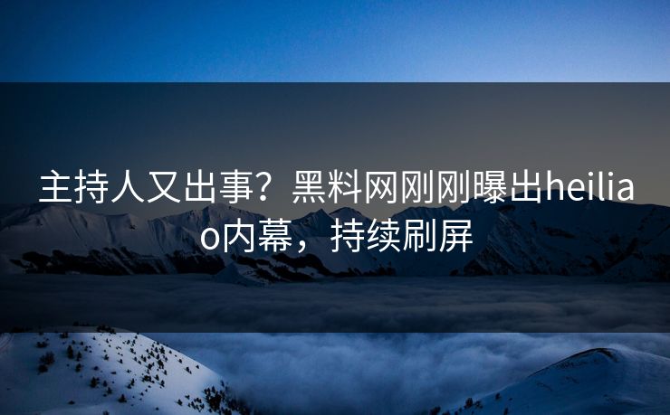 主持人又出事？黑料网刚刚曝出heiliao内幕，持续刷屏