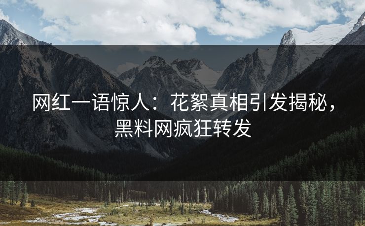 网红一语惊人：花絮真相引发揭秘，黑料网疯狂转发