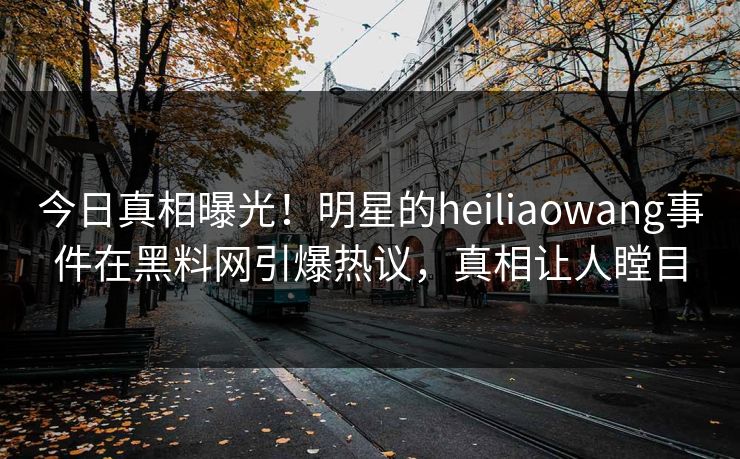 今日真相曝光！明星的heiliaowang事件在黑料网引爆热议，真相让人瞠目