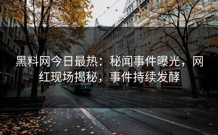 黑料网今日最热：秘闻事件曝光，网红现场揭秘，事件持续发酵