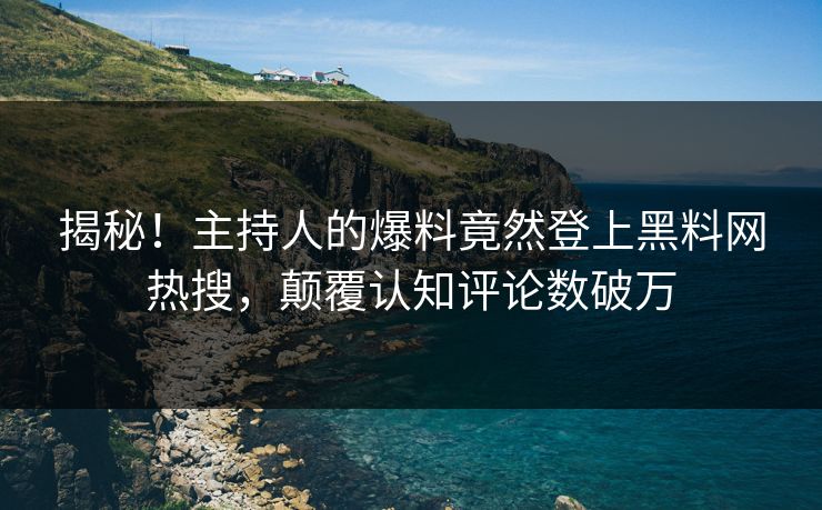 揭秘！主持人的爆料竟然登上黑料网热搜，颠覆认知评论数破万