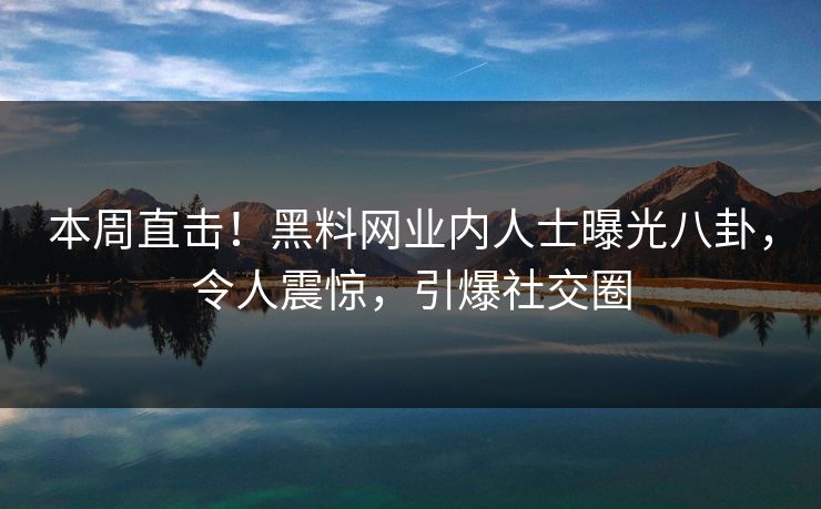 本周直击！黑料网业内人士曝光八卦，令人震惊，引爆社交圈