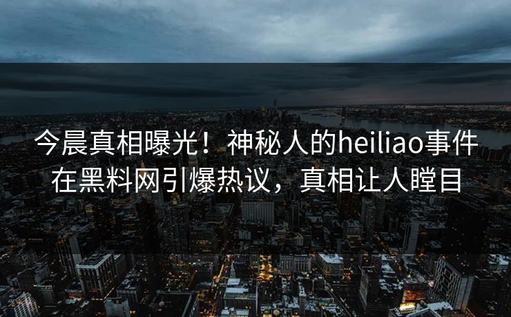 今晨真相曝光！神秘人的heiliao事件在黑料网引爆热议，真相让人瞠目