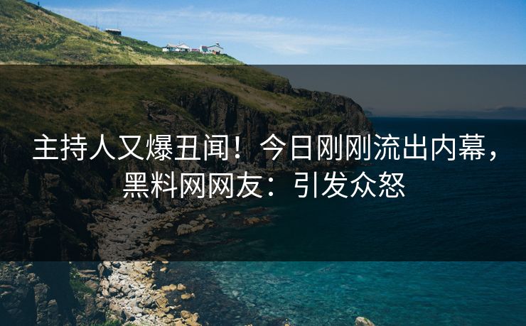 主持人又爆丑闻！今日刚刚流出内幕，黑料网网友：引发众怒