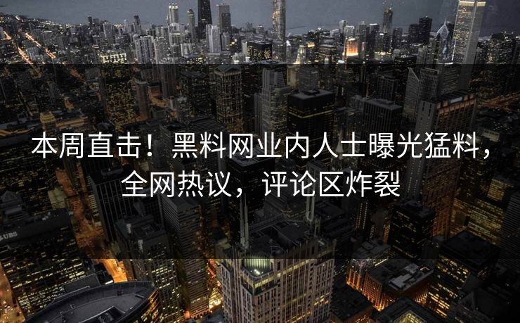 本周直击！黑料网业内人士曝光猛料，全网热议，评论区炸裂