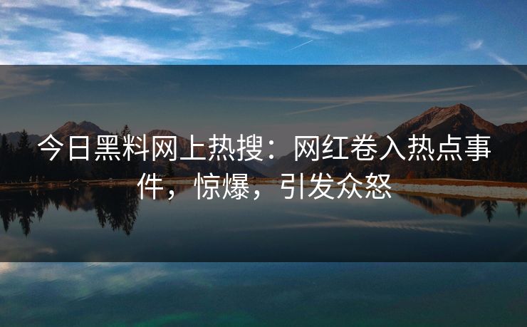 今日黑料网上热搜：网红卷入热点事件，惊爆，引发众怒