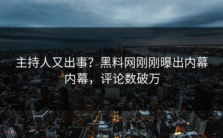 主持人又出事？黑料网刚刚曝出内幕内幕，评论数破万