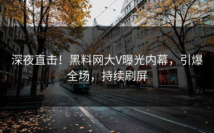 深夜直击！黑料网大V曝光内幕，引爆全场，持续刷屏